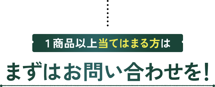 1商品以上当てはまる方は、まずはお問い合わせを！