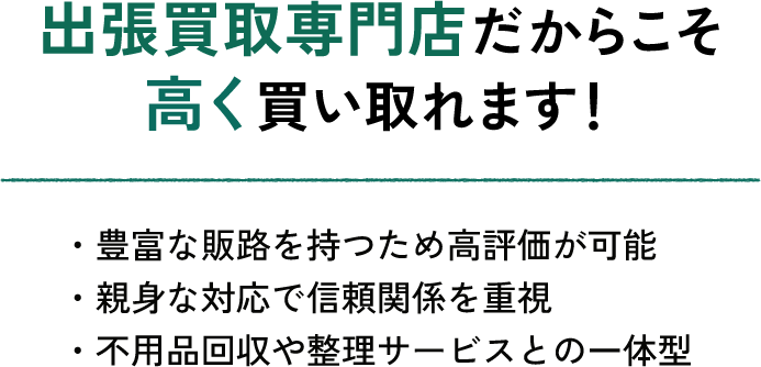 出張買取専門店だからこそ高価買取ができることを説明する見出し画像。「豊富な販路で高評価が可能」「親身な対応で信頼関係を重視」「不用品回収や整理サービスと一体型」といった強みを訴求しているセクション見出し。